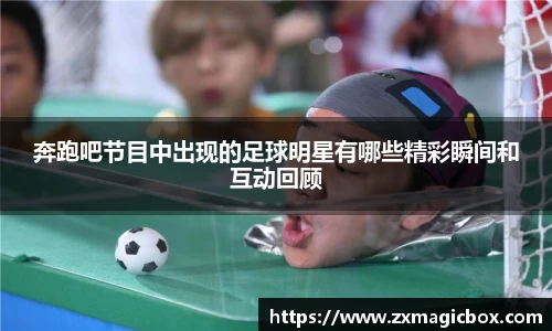 奔跑吧节目中出现的足球明星有哪些精彩瞬间和互动回顾